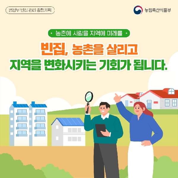 농촌에 사람을 지역에 미래를 | 범정부 빈집 관리 종합 계획 | 빈집, 농촌을 살리고 지역을 변화시키는 기회가 됩니다. | 농림축산식품부