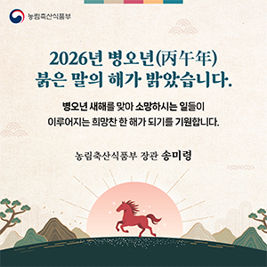 농림축산식품부  2026년 병오년(丙午年) 붉은 말의 해가 밝았습니다. 병오년 새해를 맞아 소망하시는 일들이 이루어지는 희망찬 한 해가 되기를 기원합니다.  농림축산식품부 장관 송미령