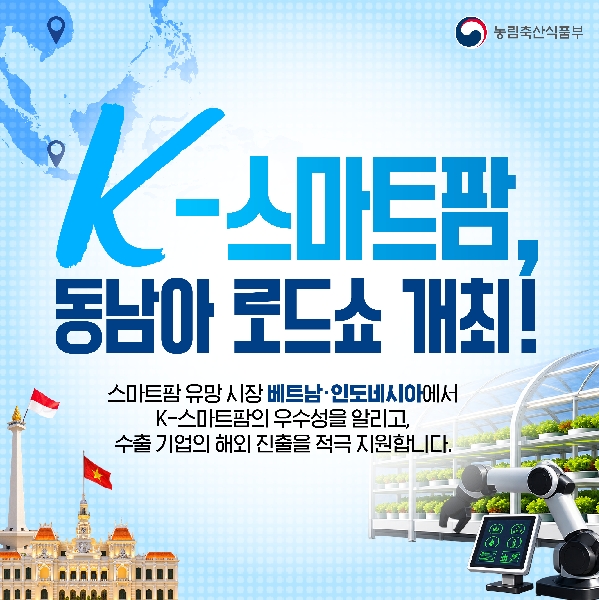K-스마트팜, 동남아 로드쇼 개최!  스마트팜 유망 시장 베트남·인도네시아에서 K-스마트팜의 우수성을 알리고, 수출 기업의 해외 진출을 적극 지원합니다.