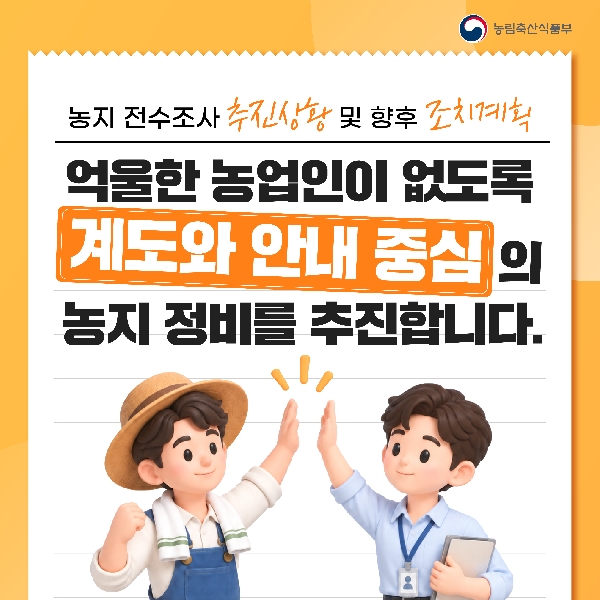농림축산식품부  농지 전수조사 추진상황 및 향후 조치계획  억울한 농업인이 없도록 제도와 안내 중심의 농지 정비를 추진합니다.