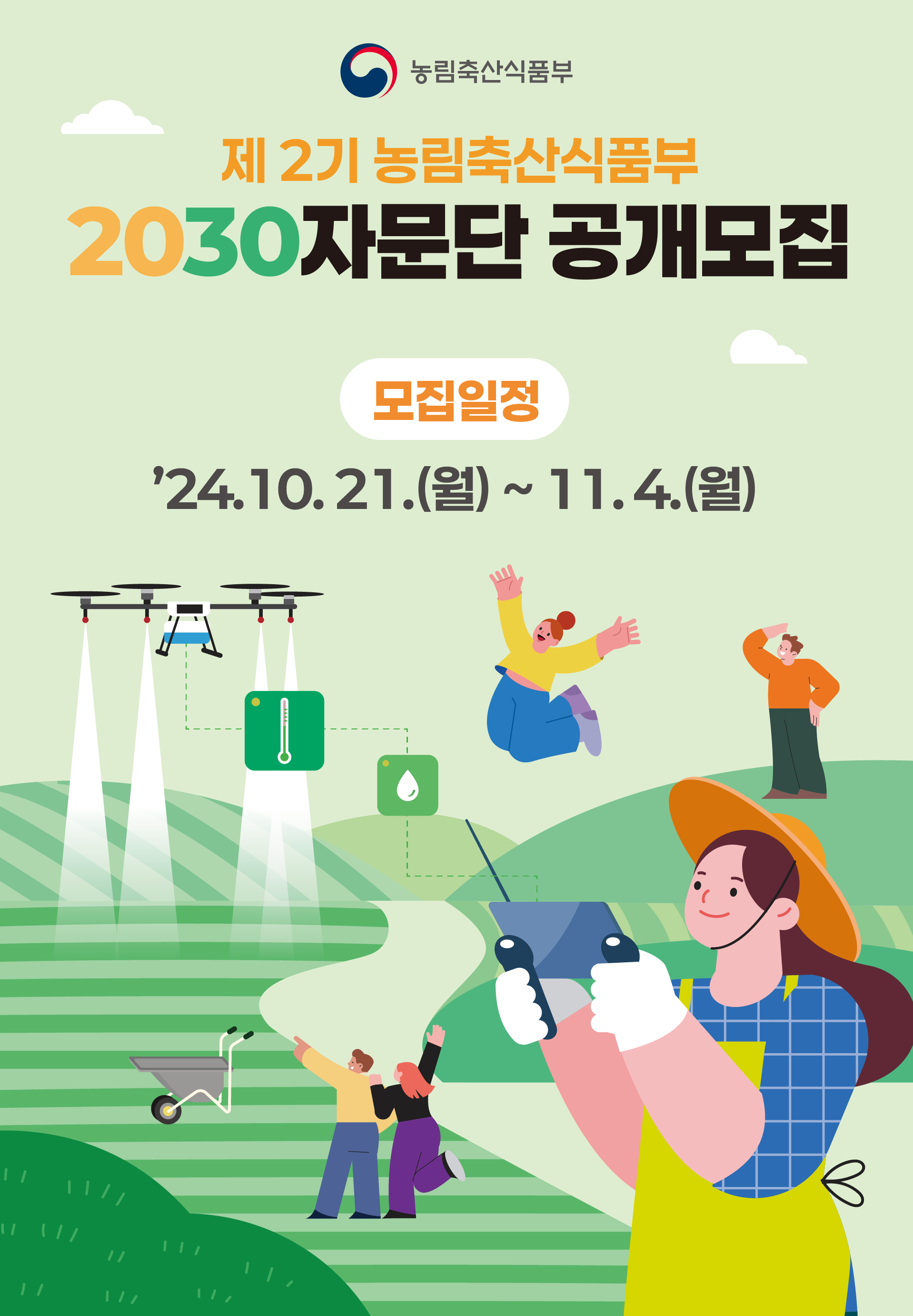   제2기 농림축산식품부 2030자문단 공개모집 [모집대상]19세~39세* 대한민국 청년 *나이는 면접 기준으로 계산 *나이는 면접월 기준으로 계산(2005년 11월생~1985년 11월생) [모집일정] '24.10.21.(월) ~ 11.4.(월) 1차 서류심사 > 2차 면접심사 > 최종합격자 발표 [모집인원]20명 내외 ※ 성별 균형 및 수도권과 비수도권 간 지역균형 등을 고려하여 선발예정 [주요활동]농림축산식품분야 정책모니터링 및 정책 제언, 청년의견수렴 및 전달, 정책 개선과제 발굴 및 제언 등 [활동기간] 위촉일로부터 1년 [활동혜택] 2030자문단활동 증명서 발급, 정책자문활동, 회의 참석 등에 따라 소정의 수당 등 지급 [신청방법] 청년DB 누리집 www.2030db.go.kr 을 통해 온라인 신청