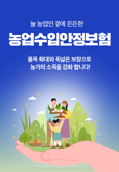 늘 농업인 곁에 든든한 농업수입안정보험 품목 확대와 폭넓은 보장으로 농가의 소득을 강화 합니다!