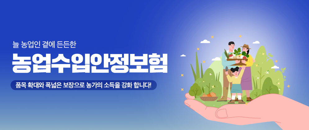 늘 농업인 곁에 든든한 농업수입안정보험 품목 확대와 폭넓은 보장으로 농가의 소득을 강화 합니다!
