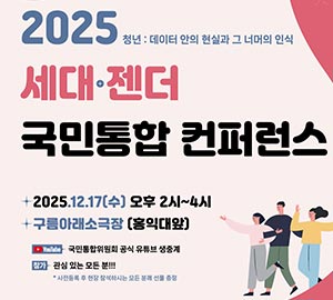 2025 청년:데이터 안의 현실과 그 너머의 인식 세대+젠더 국민통합 컨퍼런스  2025.12.17(수) 오후 2시~4시 구름아래 소극장 (홍익대 앞) [Youtube]국민통합위원회 공식 유튜브 생중계 [참가] 관심 있는 모든 분!!! *사전등록 후 현장 참석하시는 모든 분께 선물 증정