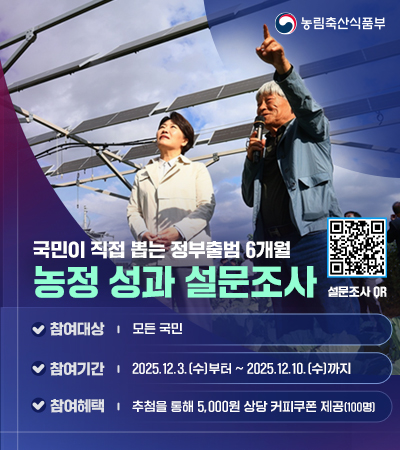 농림축산식품부  국민이 직접 뽑는 정부출범 6개월 농정 성과 설문조사 (QR코드 이미지)  - 참여대상 : 모든 국민 - 참여기간 : 2025.12.3.(수)부터 ~ 2025.12.10.(수)까지 - 참여혜택 : 추첨을 통해 5,000원 상당 커피쿠폰 제공(100명)