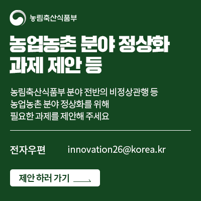 농업농촌 분야 정상화 과제 제안 등  농림축산식품부 분야 전반의 비정상관행 등 농업농촌 분야 정상화를 위해 필요한 과제를 제안해 주세요  전자우편 innovation@korea.kr  접수 하러 가기 >
