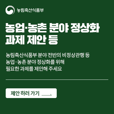 농업·농촌 분야 정상화 과제 제안 등  농림축산식품부 분야 전반의 비정상관행 등 농업·농촌 분야 정상화를 위해 필요한 과제를 제안해 주세요   제안 하러 가기 >
