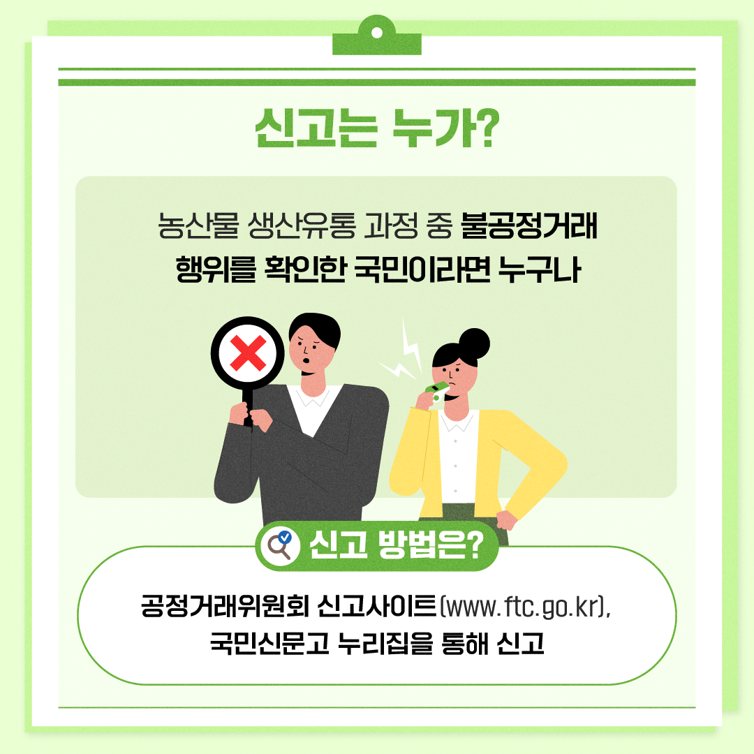 신고는 누가? 농산물 생산유통 과정 중 불공정거래 행위를 확인한국민이라면 누구나 V 신고 방법은? 공정거래위원회 신고사이트(www.ftc.go.kr), 국민신문고 누리집을 통해 신고