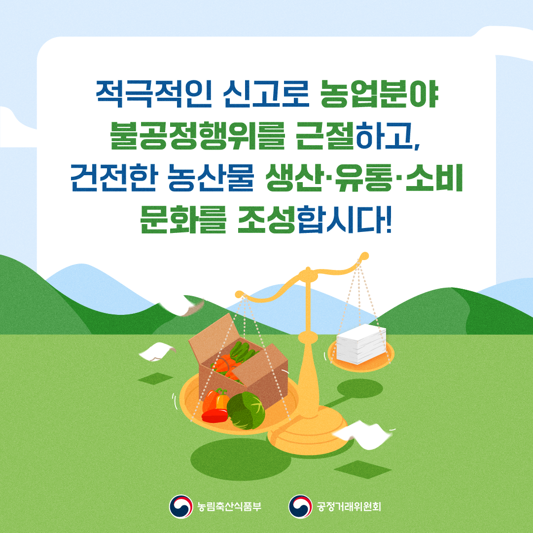 적극적인 신고로 농업분야 불공정행위를 근절하고, 건전한 농산물 생산·유통·소비 문화를 조성합시다! 농림축산식품부 공정거래위원회