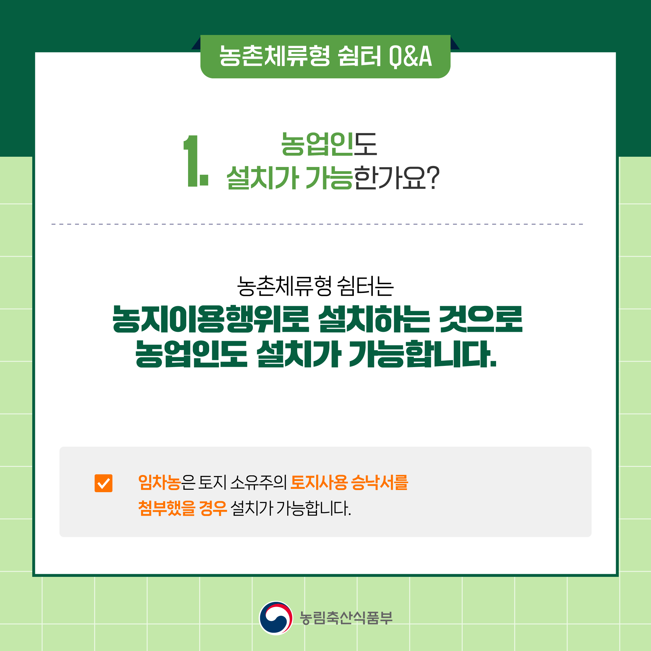  1. 농업인도 설치가 가능한가요? ○ 농촌체류형 쉼터는 농지이용행위로 설치하는 것으로 농업인도 설치가 가능합니다  ○ 임차농은 토지 소유주의 토지사용 승낙서를 첨부했을 경우 설치가 가능합니다.