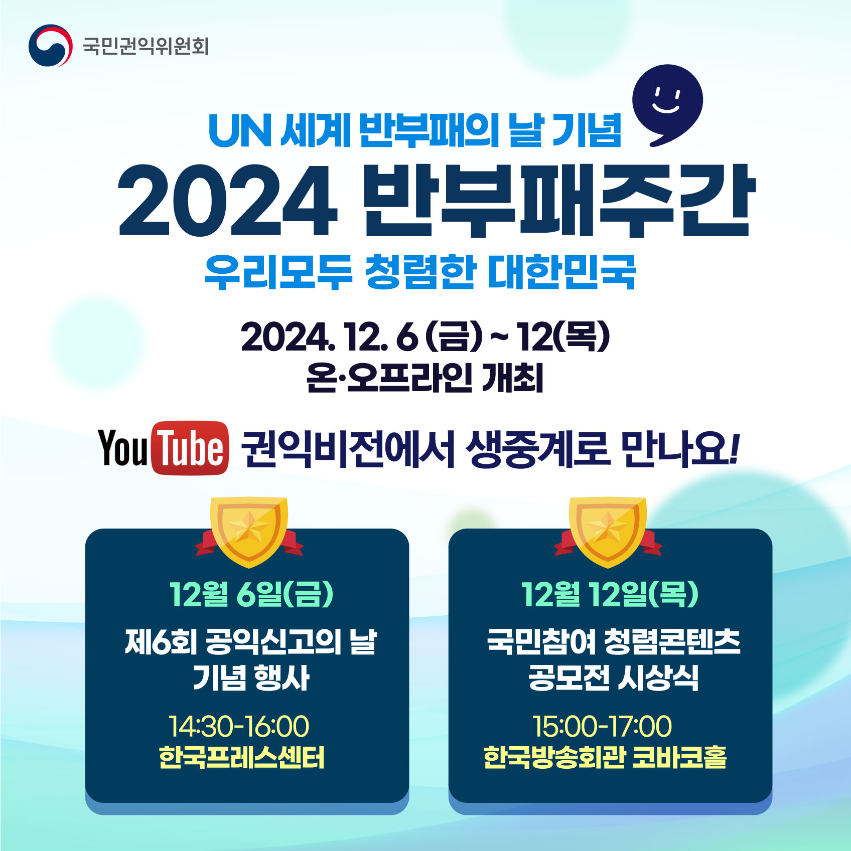 UN 세계 반부패의 날 기념 2024 반부패주간 우리모두 청렴한 대한민국 2024.12.6(금)~12(목) 온오프라인 개최 YOUTUBE 권익비전에서 생중계로 만나요! 12월 6일(금) 제6회 공익신고의 날 기념 행사 14:30-16:00 한국프레스센터 12월 12일(목) 국민참여 청렴콘텐츠 공모전 시상식 15:00-17:00 한국방송회관 코바코홀